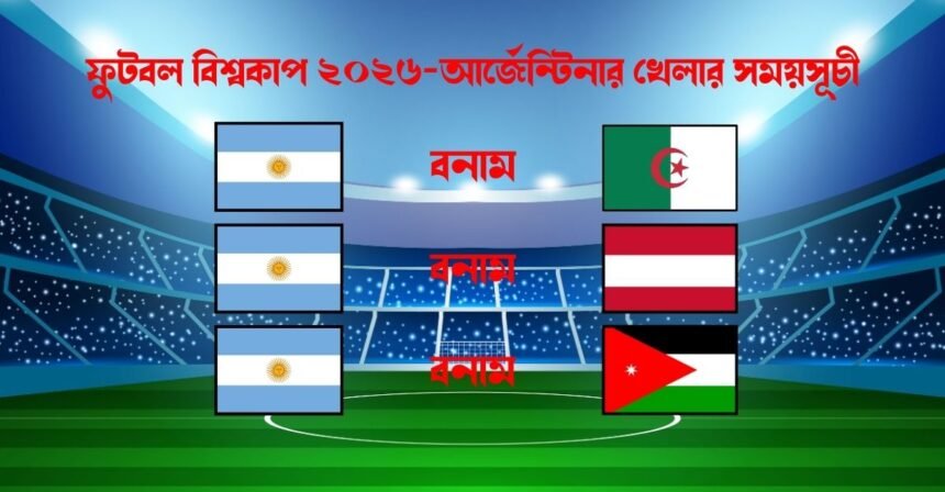 আর্জেন্টিনা খেলা কবে – ফুটবল বিশ্বকাপ ২০২৬